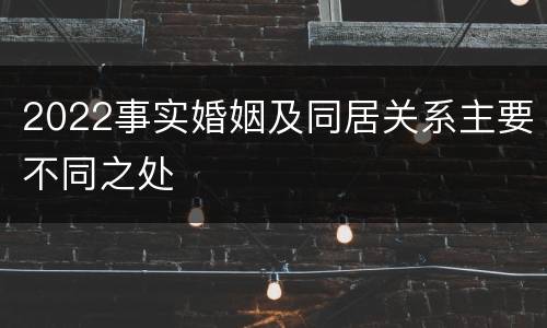 2022事实婚姻及同居关系主要不同之处