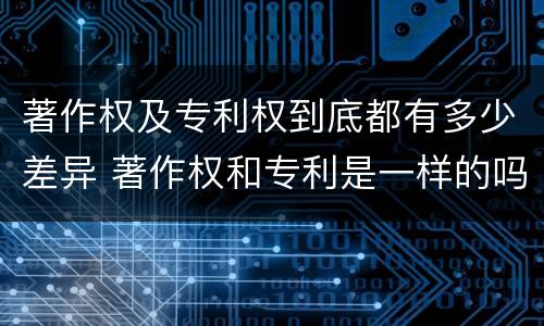 著作权及专利权到底都有多少差异 著作权和专利是一样的吗