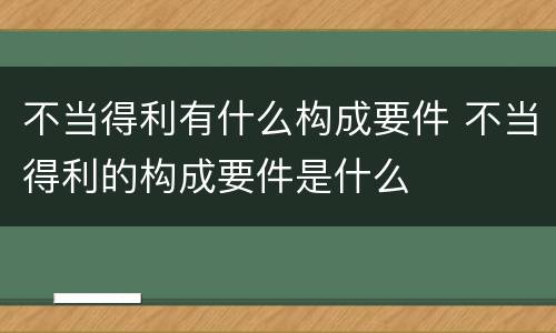 不当得利有什么构成要件 不当得利的构成要件是什么