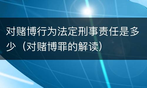 对赌博行为法定刑事责任是多少（对赌博罪的解读）