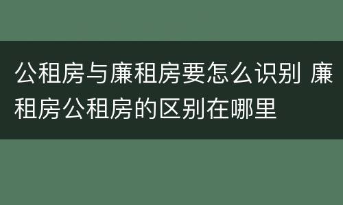 公租房与廉租房要怎么识别 廉租房公租房的区别在哪里