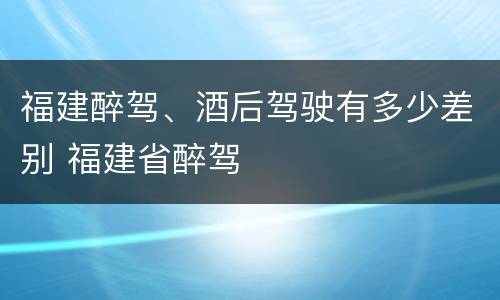 福建醉驾、酒后驾驶有多少差别 福建省醉驾