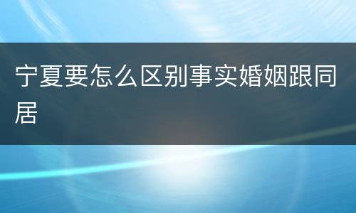 宁夏要怎么区别事实婚姻跟同居