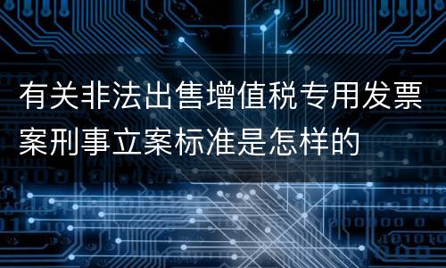有关非法出售增值税专用发票案刑事立案标准是怎样的