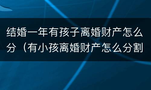 结婚一年有孩子离婚财产怎么分（有小孩离婚财产怎么分割）