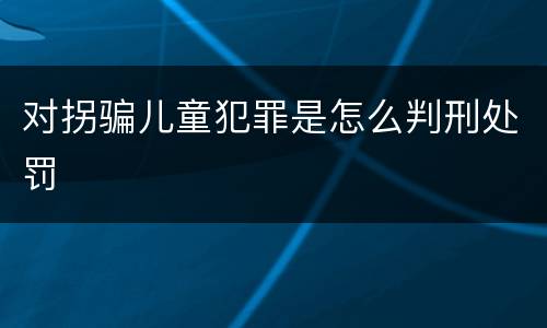 对拐骗儿童犯罪是怎么判刑处罚