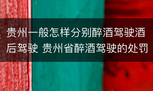 贵州一般怎样分别醉酒驾驶酒后驾驶 贵州省醉酒驾驶的处罚最高是多少