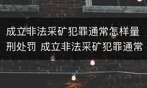 成立非法采矿犯罪通常怎样量刑处罚 成立非法采矿犯罪通常怎样量刑处罚