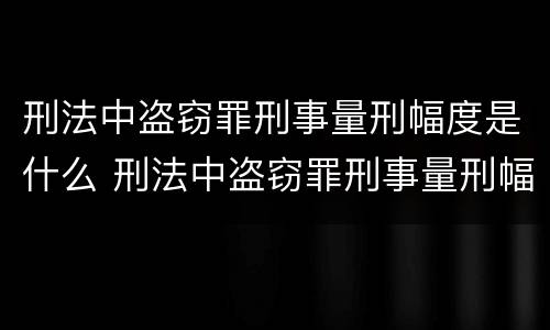 刑法中盗窃罪刑事量刑幅度是什么 刑法中盗窃罪刑事量刑幅度是什么意思