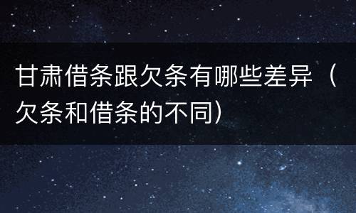 甘肃借条跟欠条有哪些差异（欠条和借条的不同）