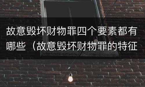 故意毁坏财物罪四个要素都有哪些（故意毁坏财物罪的特征）