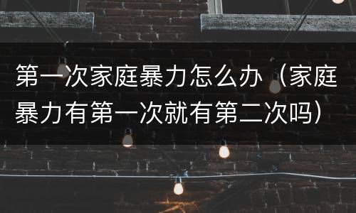 第一次家庭暴力怎么办（家庭暴力有第一次就有第二次吗）