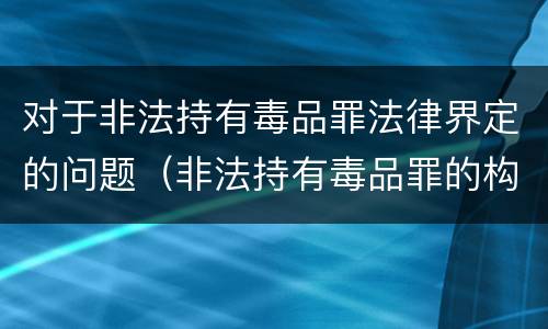 对于非法持有毒品罪法律界定的问题（非法持有毒品罪的构成要件）
