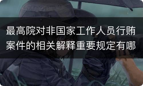 最高院对非国家工作人员行贿案件的相关解释重要规定有哪些