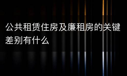 公共租赁住房及廉租房的关键差别有什么