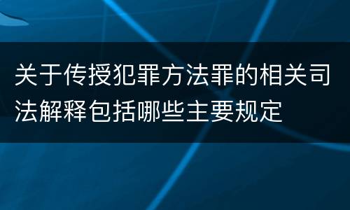 关于传授犯罪方法罪的相关司法解释包括哪些主要规定