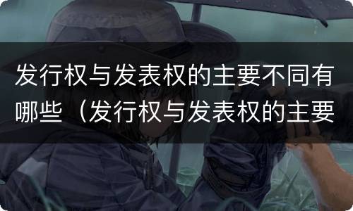 发行权与发表权的主要不同有哪些（发行权与发表权的主要不同有哪些权利）