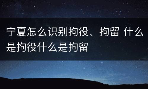 宁夏怎么识别拘役、拘留 什么是拘役什么是拘留