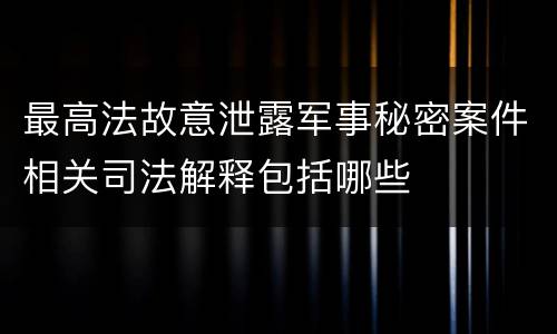 最高法故意泄露军事秘密案件相关司法解释包括哪些