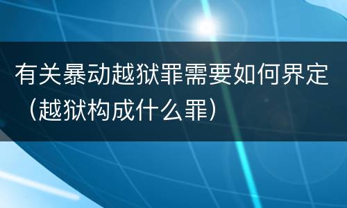 有关暴动越狱罪需要如何界定（越狱构成什么罪）