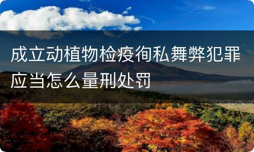 成立动植物检疫徇私舞弊犯罪应当怎么量刑处罚