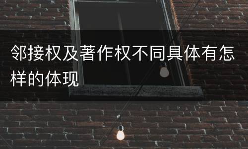 邻接权及著作权不同具体有怎样的体现