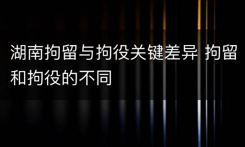 湖南拘留与拘役关键差异 拘留和拘役的不同