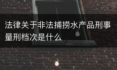 法律关于非法捕捞水产品刑事量刑档次是什么