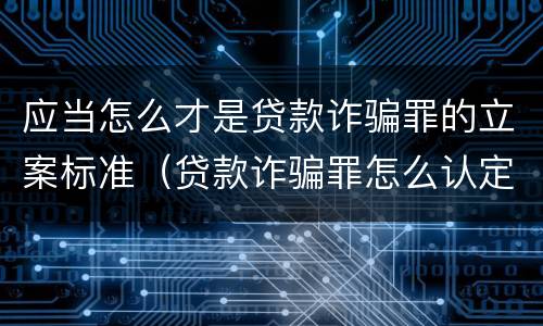 应当怎么才是贷款诈骗罪的立案标准（贷款诈骗罪怎么认定）