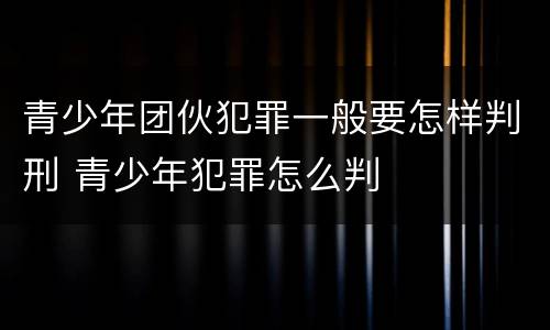 青少年团伙犯罪一般要怎样判刑 青少年犯罪怎么判