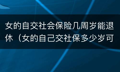 女的自交社会保险几周岁能退休（女的自己交社保多少岁可以领退休金）