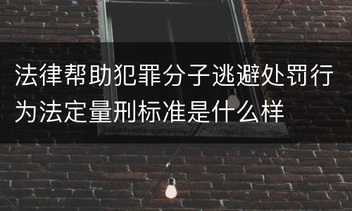 法律帮助犯罪分子逃避处罚行为法定量刑标准是什么样