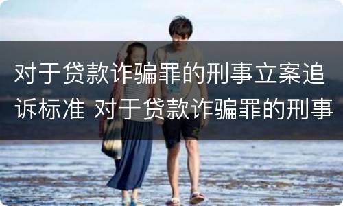 对于贷款诈骗罪的刑事立案追诉标准 对于贷款诈骗罪的刑事立案追诉标准是什么