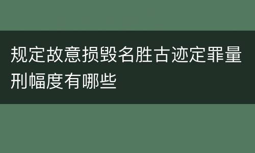规定故意损毁名胜古迹定罪量刑幅度有哪些