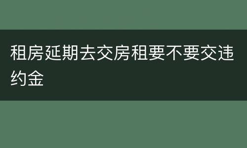 租房延期去交房租要不要交违约金
