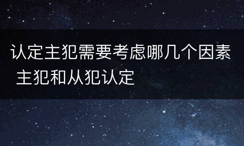 认定主犯需要考虑哪几个因素 主犯和从犯认定
