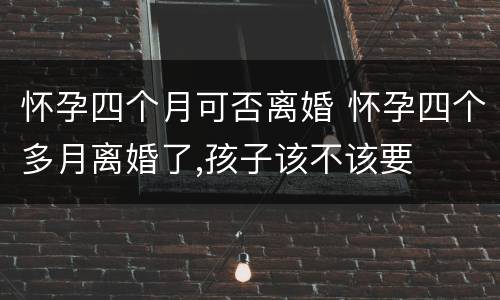 怀孕四个月可否离婚 怀孕四个多月离婚了,孩子该不该要