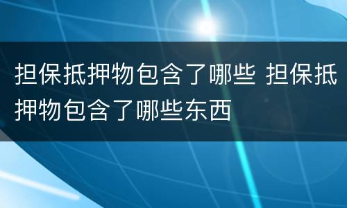 担保抵押物包含了哪些 担保抵押物包含了哪些东西