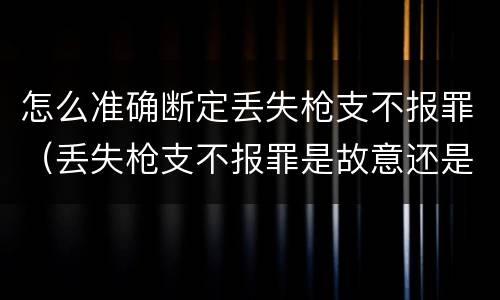 怎么准确断定丢失枪支不报罪（丢失枪支不报罪是故意还是过失）