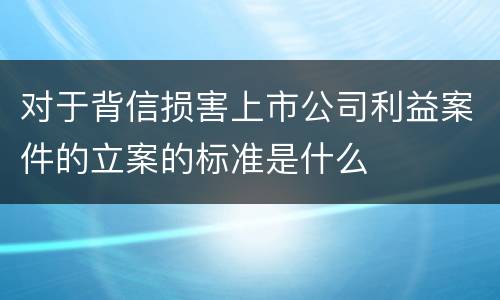 对于背信损害上市公司利益案件的立案的标准是什么