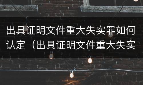 出具证明文件重大失实罪如何认定（出具证明文件重大失实罪认定标准）