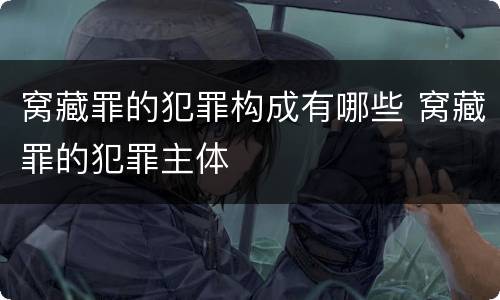 窝藏罪的犯罪构成有哪些 窝藏罪的犯罪主体