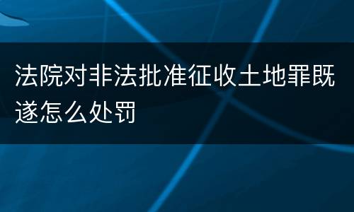 法院对非法批准征收土地罪既遂怎么处罚