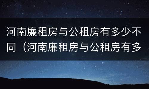 河南廉租房与公租房有多少不同（河南廉租房与公租房有多少不同呢）
