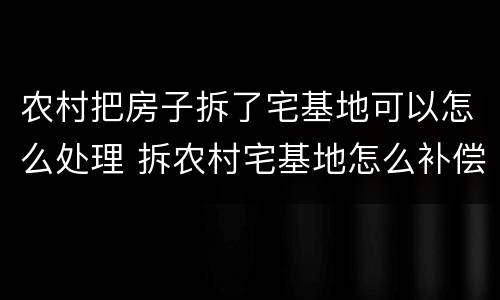 农村把房子拆了宅基地可以怎么处理 拆农村宅基地怎么补偿