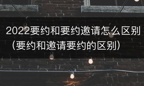 2022要约和要约邀请怎么区别（要约和邀请要约的区别）