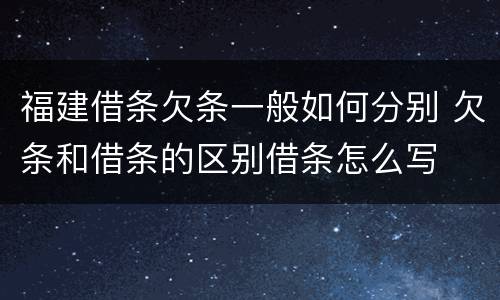 福建借条欠条一般如何分别 欠条和借条的区别借条怎么写