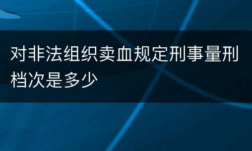 对非法组织卖血规定刑事量刑档次是多少