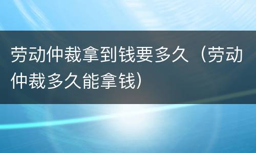劳动仲裁拿到钱要多久（劳动仲裁多久能拿钱）