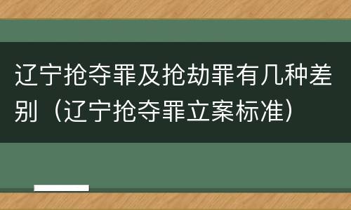 辽宁抢夺罪及抢劫罪有几种差别（辽宁抢夺罪立案标准）